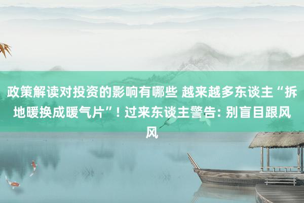 政策解读对投资的影响有哪些 越来越多东谈主“拆地暖换成暖气片”! 过来东谈主警告: 别盲目跟风