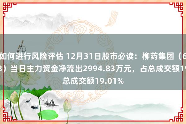 如何进行风险评估 12月31日股市必读：柳药集团（603368）当日主力资金净流出2994.83万元，占总成交额19.01%