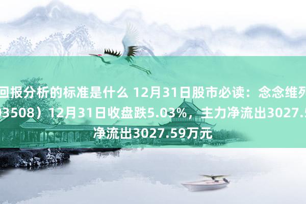 回报分析的标准是什么 12月31日股市必读：念念维列控（603508）12月31日收盘跌5.03%，主力净流出3027.59万元