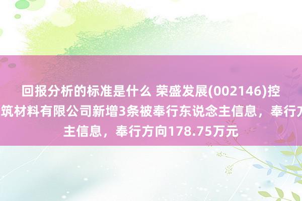 回报分析的标准是什么 荣盛发展(002146)控股的河北荣盛建筑材料有限公司新增3条被奉行东说念主信息，奉行方向178.75万元