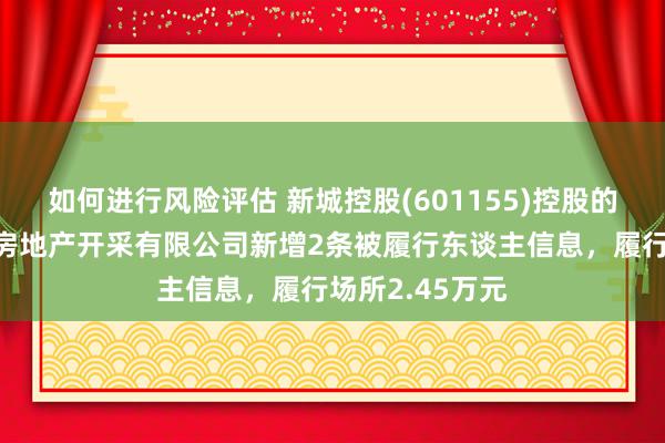 如何进行风险评估 新城控股(601155)控股的银川新城吾悦房地产开采有限公司新增2条被履行东谈主信息，履行场所2.45万元