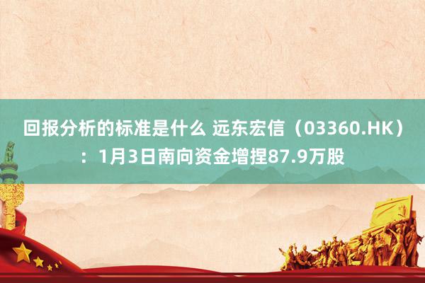 回报分析的标准是什么 远东宏信（03360.HK）：1月3日