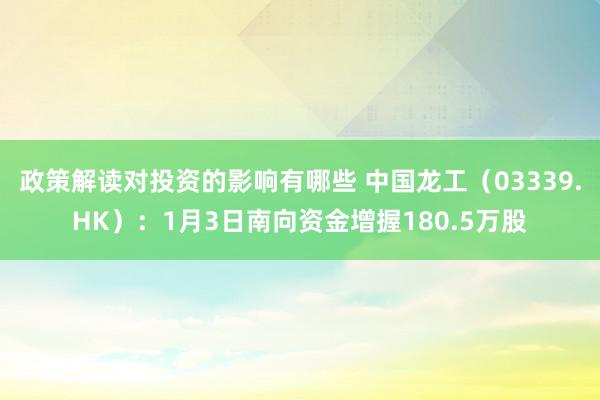 政策解读对投资的影响有哪些 中国龙工（03339.HK）：1月3日南向资金增握180.5万股