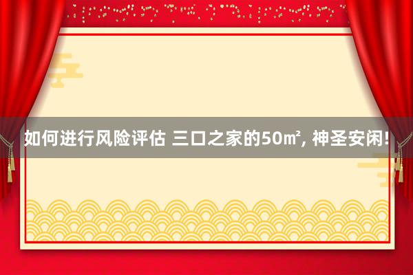 如何进行风险评估 三口之家的50㎡, 神圣安闲!