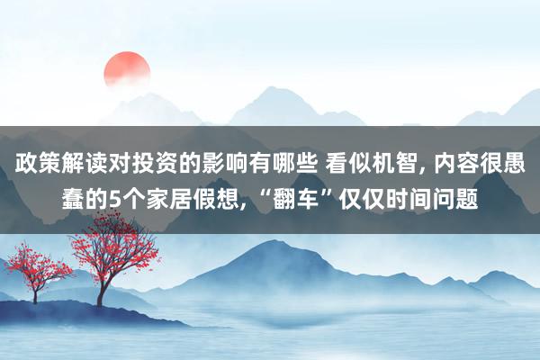 政策解读对投资的影响有哪些 看似机智, 内容很愚蠢的5个家居