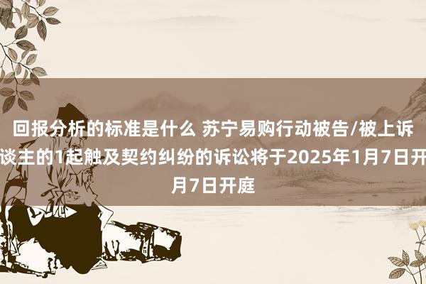 回报分析的标准是什么 苏宁易购行动被告/被上诉东谈主的1起触及契约纠纷的诉讼将于2025年1月7日开庭