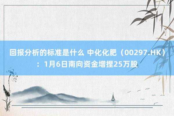 回报分析的标准是什么 中化化肥（00297.HK）：1月6日南向资金增捏25万股