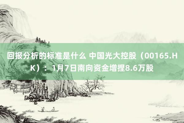 回报分析的标准是什么 中国光大控股（00165.HK）：1月7日南向资金增捏8.6万股