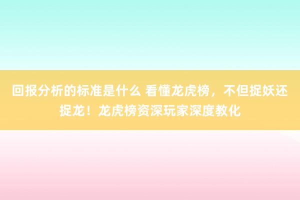 回报分析的标准是什么 看懂龙虎榜，不但捉妖还捉龙！龙虎榜资深