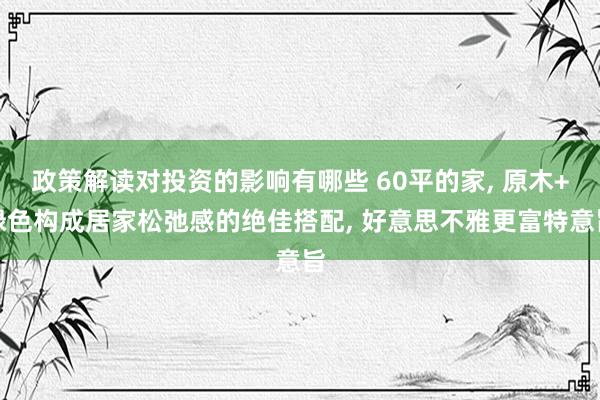 政策解读对投资的影响有哪些 60平的家, 原木+绿色构成居家