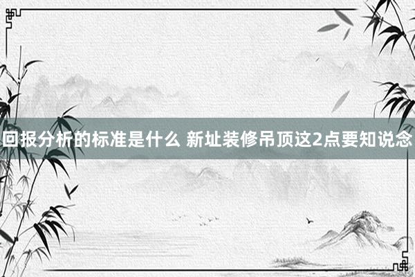 回报分析的标准是什么 新址装修吊顶这2点要知说念