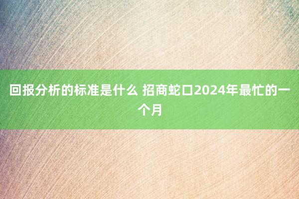 回报分析的标准是什么 招商蛇口2024年最忙的一个月