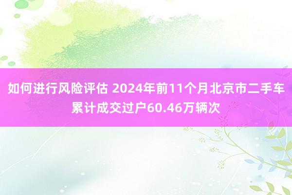 如何进行风险评估 2024年前11个月北京市二手车累计成交过户60.46万辆次