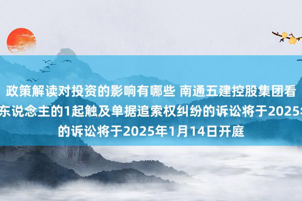 政策解读对投资的影响有哪些 南通五建控股集团看成被告/被上诉东说念主的1起触及单据追索权纠纷的诉讼将于2025年1月14日开庭