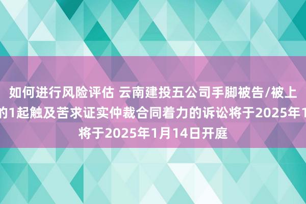 如何进行风险评估 云南建投五公司手脚被告/被上诉东说念主的1起触及苦求证实仲裁合同着力的诉讼将于2025年1月14日开庭