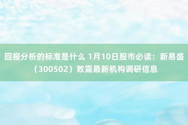 回报分析的标准是什么 1月10日股市必读：新易盛（30050