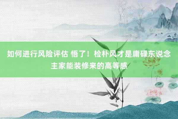 如何进行风险评估 悟了！检朴风才是庸碌东说念主家能装修来的高