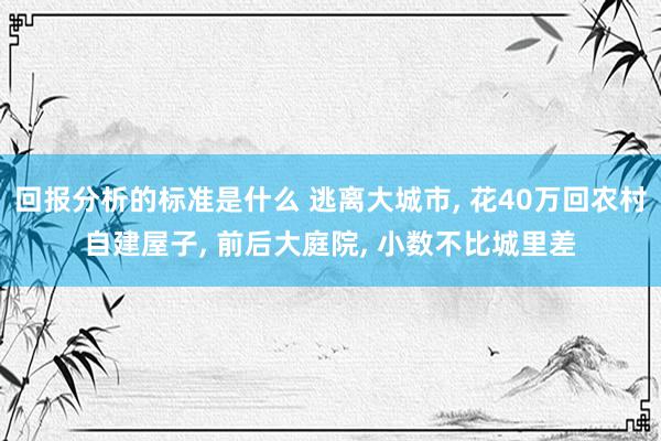 回报分析的标准是什么 逃离大城市, 花40万回农村自建屋子, 前后大庭院, 小数不比城里差