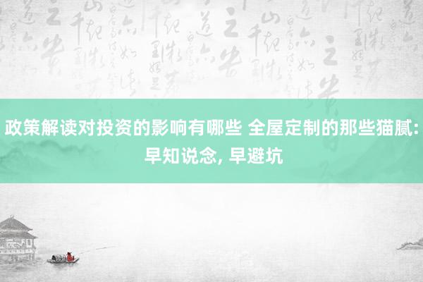 政策解读对投资的影响有哪些 全屋定制的那些猫腻: 早知说念,