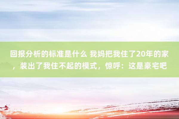 回报分析的标准是什么 我妈把我住了20年的家，装出了我住不起的模式，惊呼：这是豪宅吧