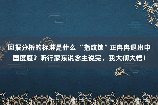 回报分析的标准是什么 “指纹锁”正冉冉退出中国度庭？听行家东说念主说完，我大彻大悟！