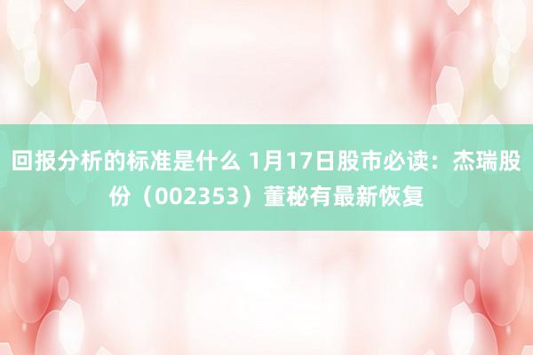 回报分析的标准是什么 1月17日股市必读：杰瑞股份（002353）董秘有最新恢复