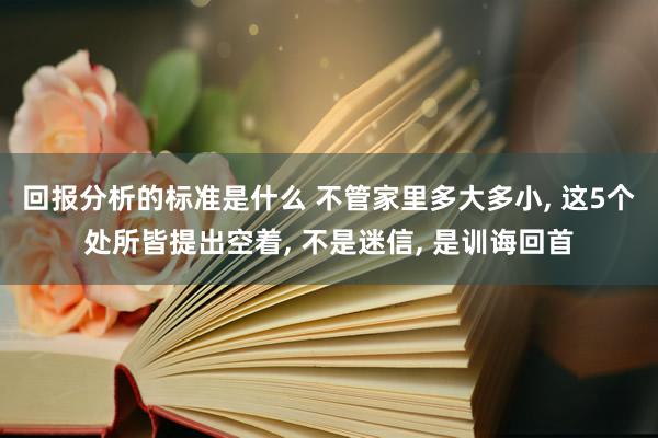 回报分析的标准是什么 不管家里多大多小, 这5个处所皆提出空着, 不是迷信, 是训诲回首