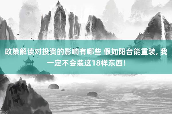 政策解读对投资的影响有哪些 假如阳台能重装, 我一定不会装这18样东西!