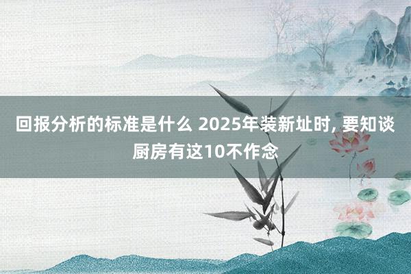 回报分析的标准是什么 2025年装新址时, 要知谈厨房有这10不作念