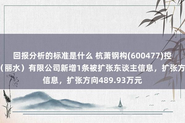 回报分析的标准是什么 杭萧钢构(600477)控股的杭萧钢构（丽水）有限公司新增1条被扩张东谈主信息，扩张方向489.93万元