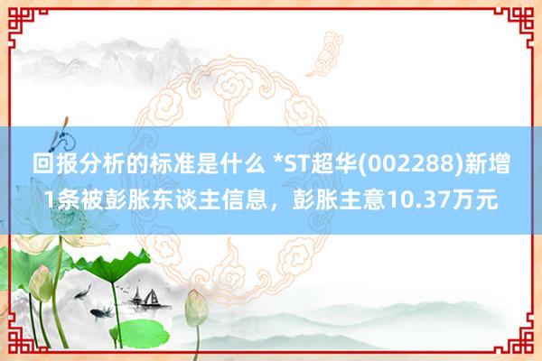 回报分析的标准是什么 *ST超华(002288)新增1条被彭胀东谈主信息，彭胀主意10.37万元