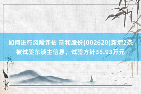 如何进行风险评估 瑞和股份(002620)新增2条被试验东谈主信息，试验方针35.93万元