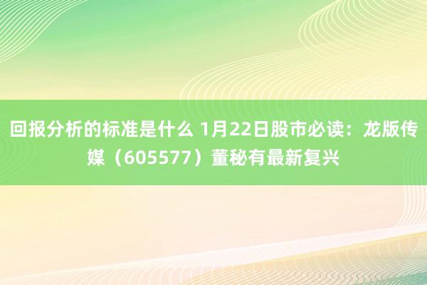 回报分析的标准是什么 1月22日股市必读：龙版传媒（605577）董秘有最新复兴