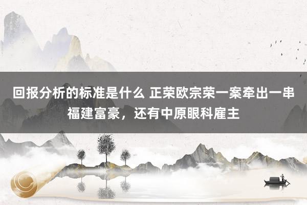 回报分析的标准是什么 正荣欧宗荣一案牵出一串福建富豪，还有中原眼科雇主