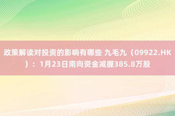 政策解读对投资的影响有哪些 九毛九（09922.HK）：1月23日南向资金减握385.8万股