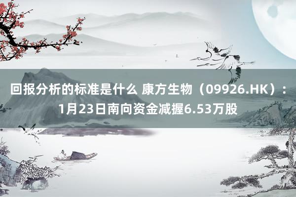 回报分析的标准是什么 康方生物（09926.HK）：1月23日南向资金减握6.53万股