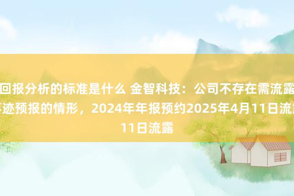 回报分析的标准是什么 金智科技：公司不存在需流露事迹预报的情形，2024年年报预约2025年4月11日流露