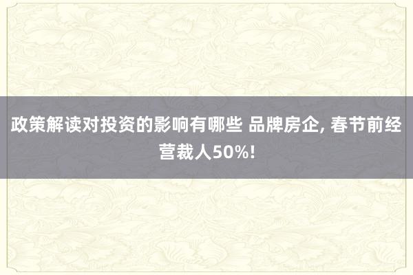 政策解读对投资的影响有哪些 品牌房企, 春节前经营裁人50%