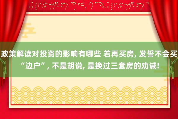 政策解读对投资的影响有哪些 若再买房, 发誓不会买“边户”, 不是胡说, 是换过三套房的劝诫!