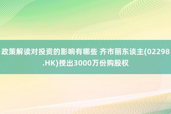 政策解读对投资的影响有哪些 齐市丽东谈主(02298.HK)