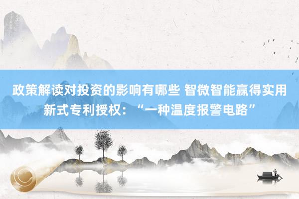 政策解读对投资的影响有哪些 智微智能赢得实用新式专利授权：“