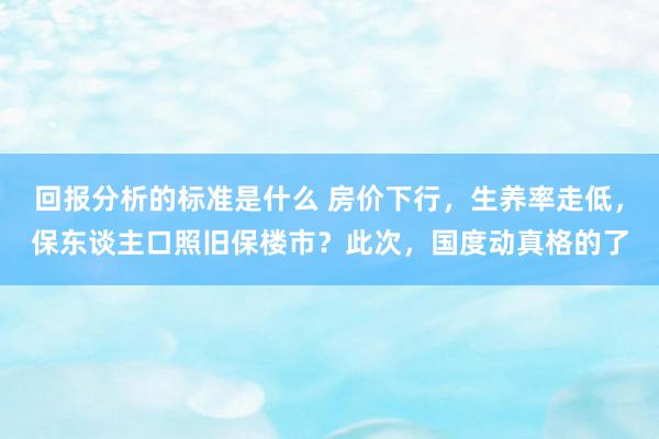 回报分析的标准是什么 房价下行，生养率走低，保东谈主口照旧保