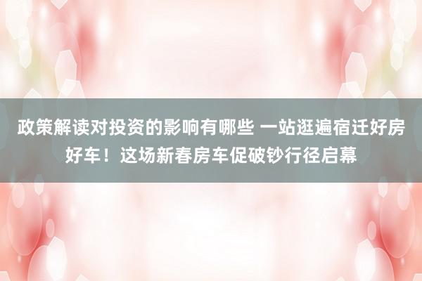 政策解读对投资的影响有哪些 一站逛遍宿迁好房好车！这场新春房