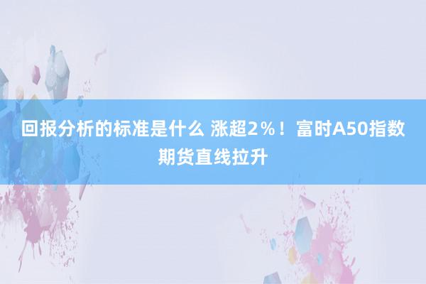 回报分析的标准是什么 涨超2％！富时A50指数期货直线拉升