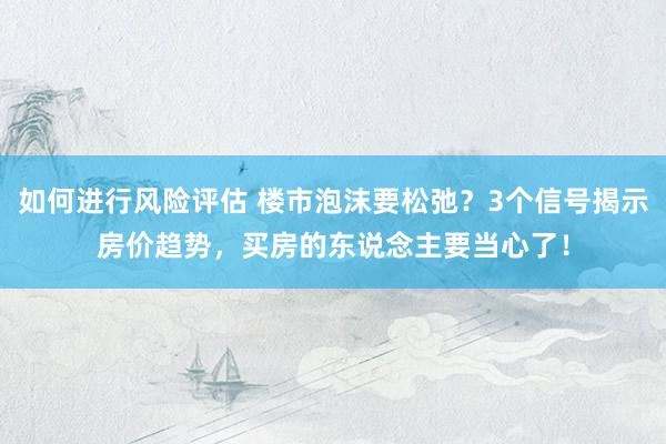 如何进行风险评估 楼市泡沫要松弛？3个信号揭示房价趋势，买房