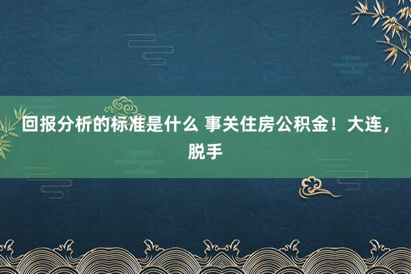 回报分析的标准是什么 事关住房公积金！大连，脱手