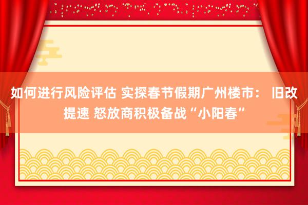 如何进行风险评估 实探春节假期广州楼市： 旧改提速 怒放商积极备战“小阳春”