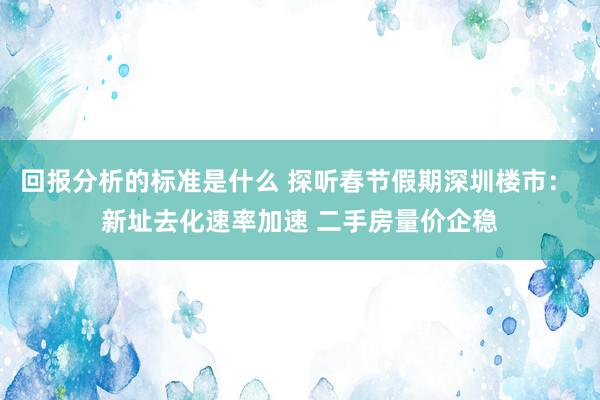 回报分析的标准是什么 探听春节假期深圳楼市： 新址去化速率加速 二手房量价企稳