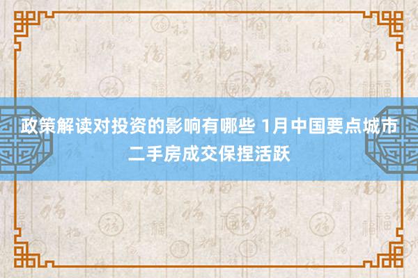 政策解读对投资的影响有哪些 1月中国要点城市二手房成交保捏活跃