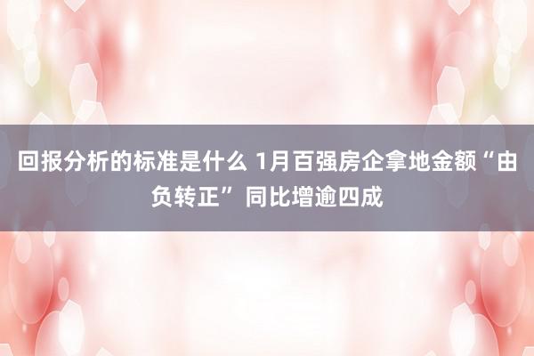 回报分析的标准是什么 1月百强房企拿地金额“由负转正” 同比增逾四成